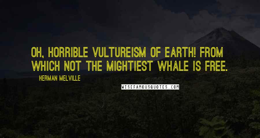 Herman Melville Quotes: Oh, horrible vultureism of earth! from which not the mightiest whale is free.