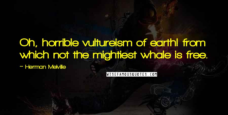 Herman Melville Quotes: Oh, horrible vultureism of earth! from which not the mightiest whale is free.