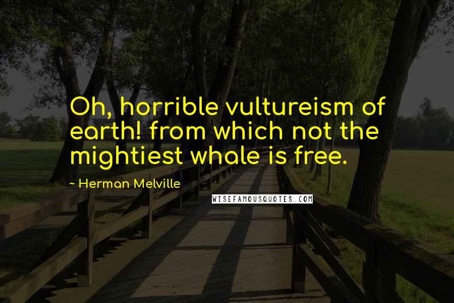 Herman Melville Quotes: Oh, horrible vultureism of earth! from which not the mightiest whale is free.