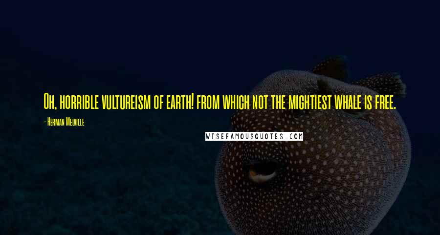Herman Melville Quotes: Oh, horrible vultureism of earth! from which not the mightiest whale is free.