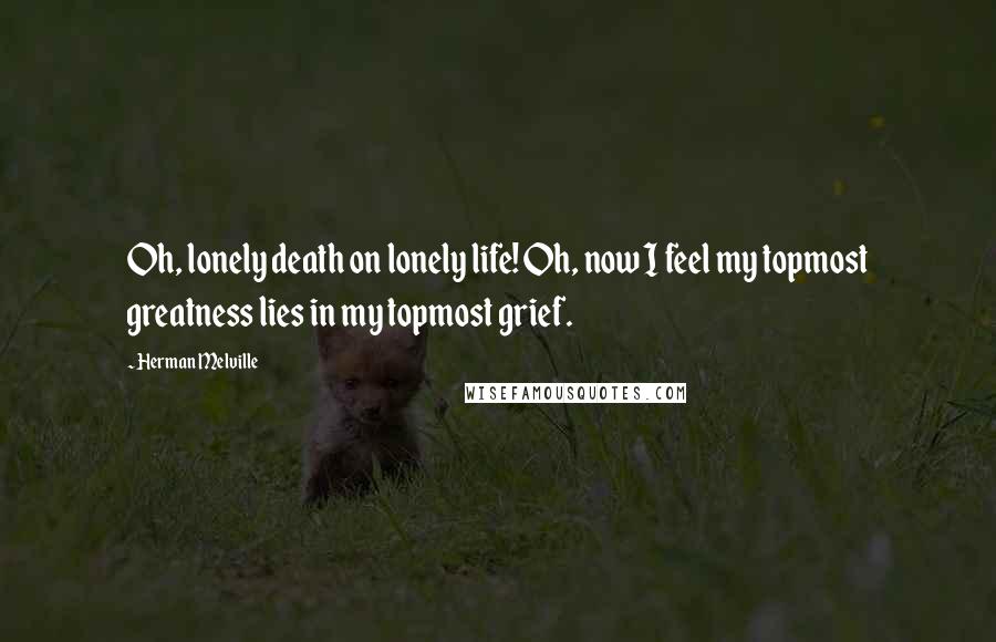 Herman Melville Quotes: Oh, lonely death on lonely life! Oh, now I feel my topmost greatness lies in my topmost grief.