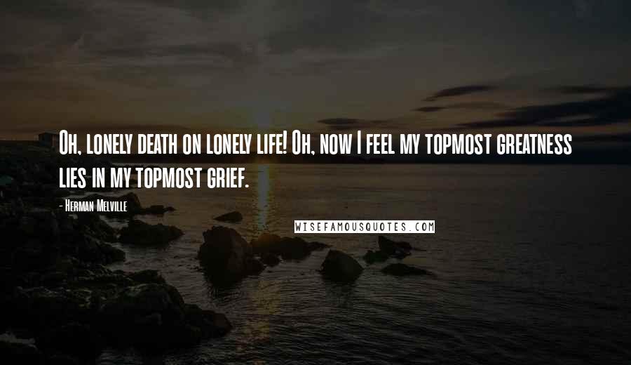 Herman Melville Quotes: Oh, lonely death on lonely life! Oh, now I feel my topmost greatness lies in my topmost grief.