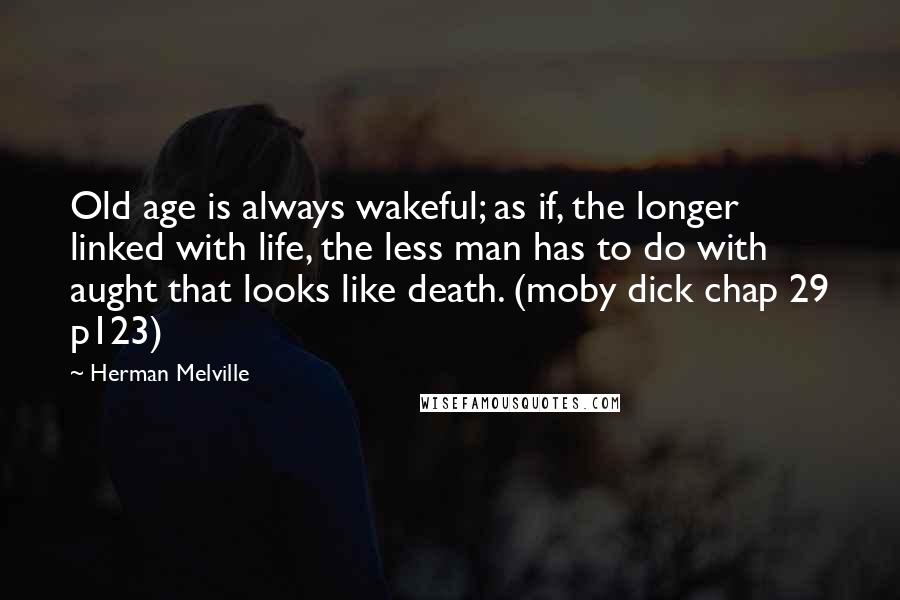 Herman Melville Quotes: Old age is always wakeful; as if, the longer linked with life, the less man has to do with aught that looks like death. (moby dick chap 29 p123)
