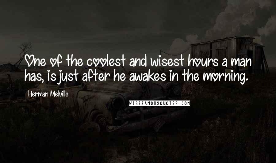 Herman Melville Quotes: One of the coolest and wisest hours a man has, is just after he awakes in the morning.