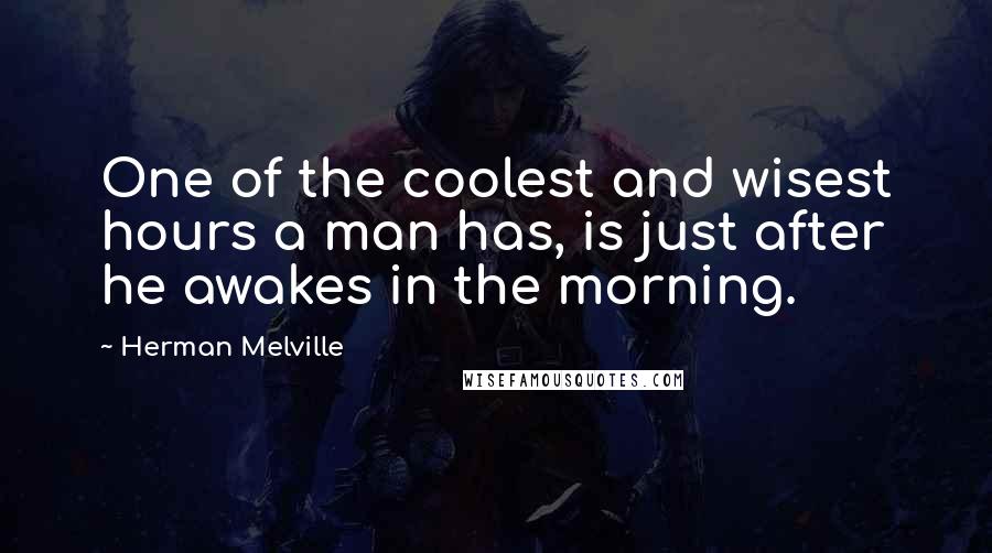 Herman Melville Quotes: One of the coolest and wisest hours a man has, is just after he awakes in the morning.