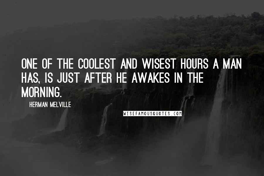 Herman Melville Quotes: One of the coolest and wisest hours a man has, is just after he awakes in the morning.