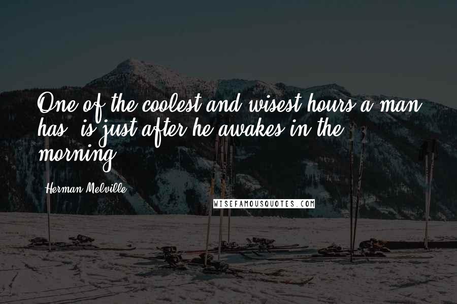 Herman Melville Quotes: One of the coolest and wisest hours a man has, is just after he awakes in the morning.
