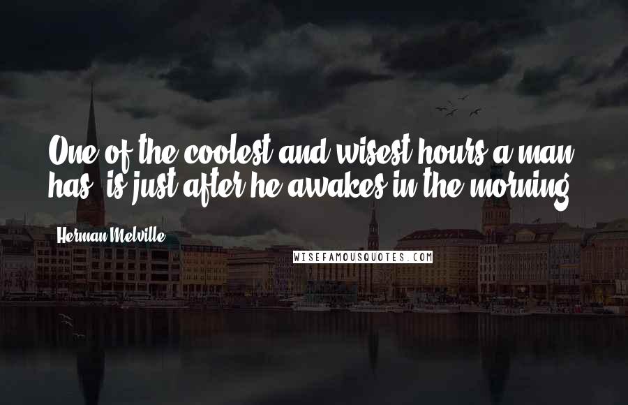 Herman Melville Quotes: One of the coolest and wisest hours a man has, is just after he awakes in the morning.