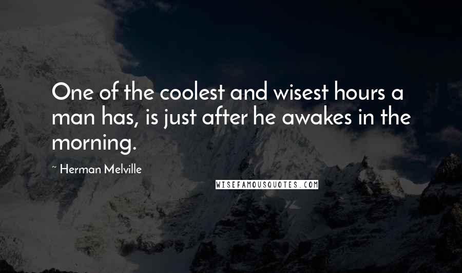 Herman Melville Quotes: One of the coolest and wisest hours a man has, is just after he awakes in the morning.