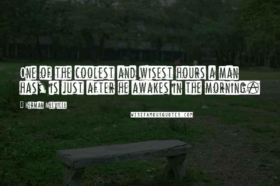 Herman Melville Quotes: One of the coolest and wisest hours a man has, is just after he awakes in the morning.