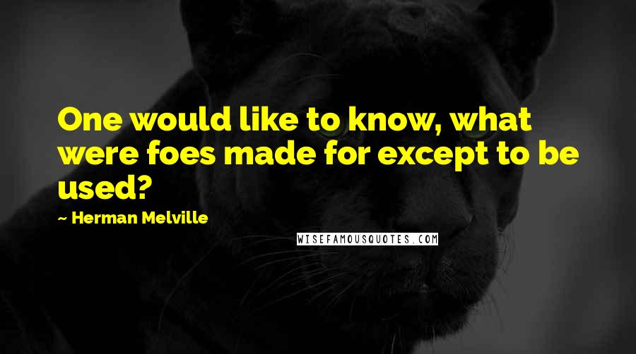 Herman Melville Quotes: One would like to know, what were foes made for except to be used?