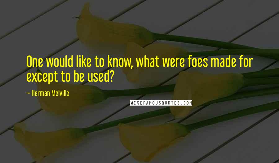 Herman Melville Quotes: One would like to know, what were foes made for except to be used?