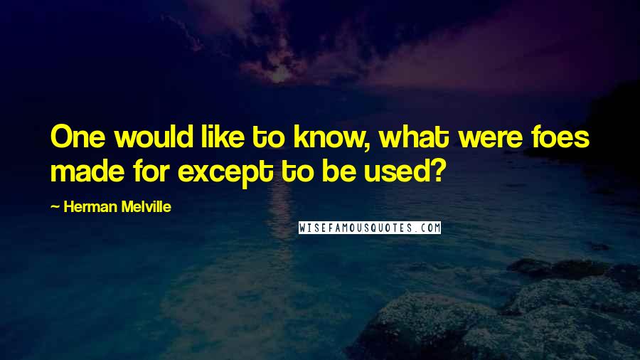 Herman Melville Quotes: One would like to know, what were foes made for except to be used?