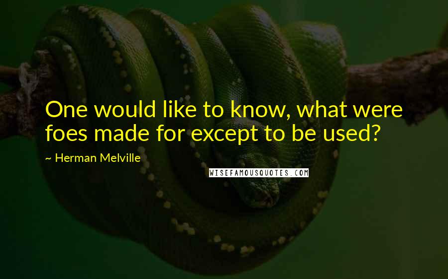 Herman Melville Quotes: One would like to know, what were foes made for except to be used?