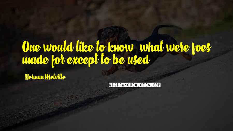 Herman Melville Quotes: One would like to know, what were foes made for except to be used?