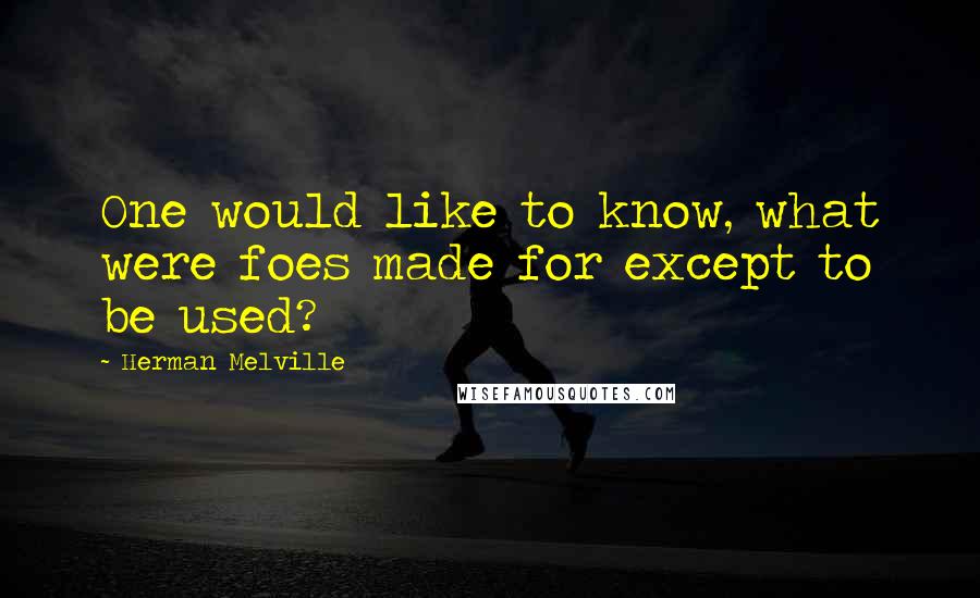 Herman Melville Quotes: One would like to know, what were foes made for except to be used?