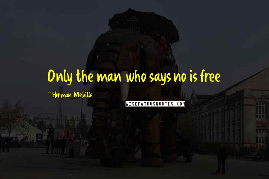 Herman Melville Quotes: Only the man who says no is free