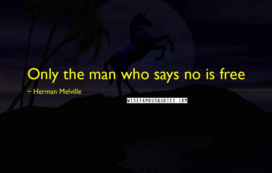 Herman Melville Quotes: Only the man who says no is free