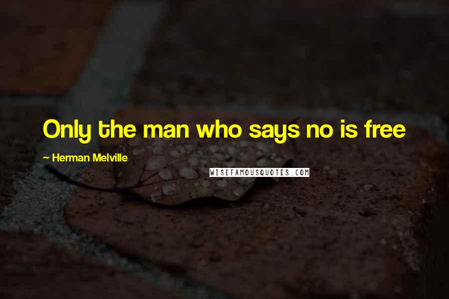 Herman Melville Quotes: Only the man who says no is free