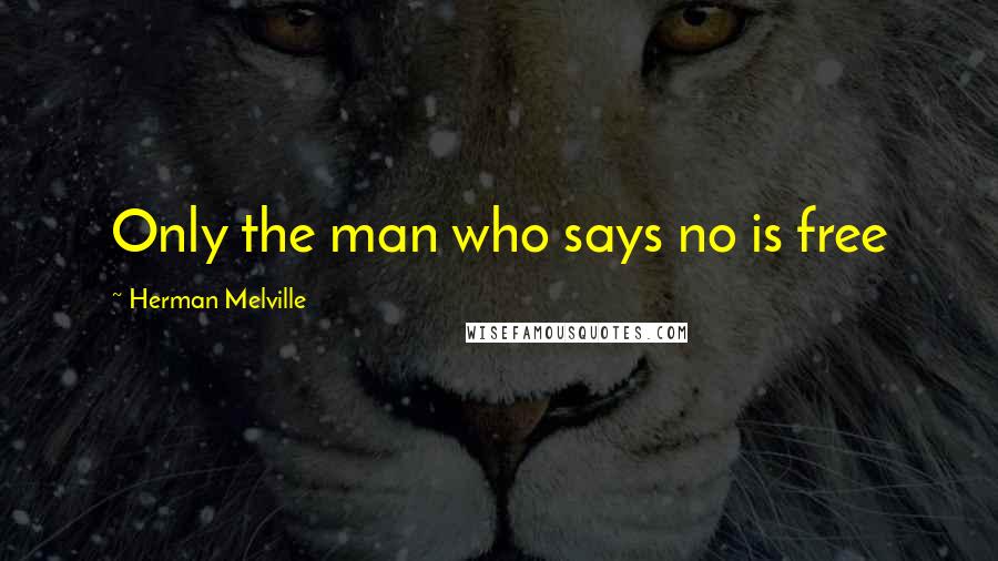 Herman Melville Quotes: Only the man who says no is free