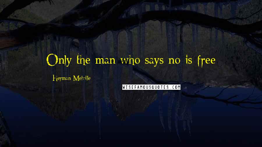 Herman Melville Quotes: Only the man who says no is free