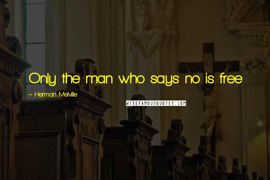 Herman Melville Quotes: Only the man who says no is free
