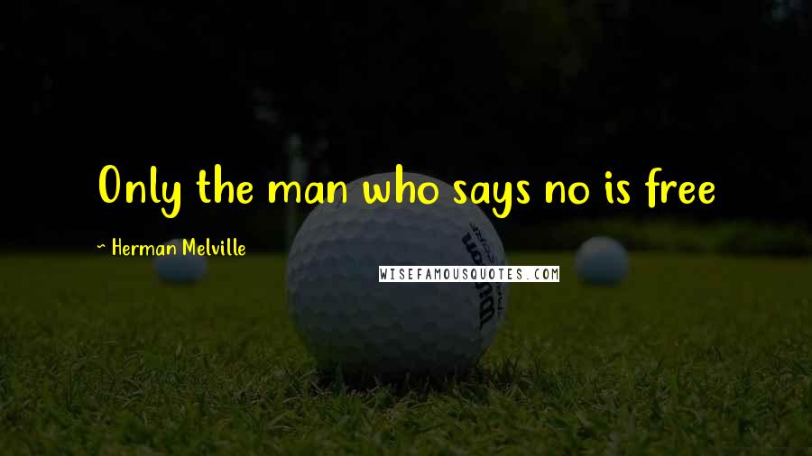 Herman Melville Quotes: Only the man who says no is free