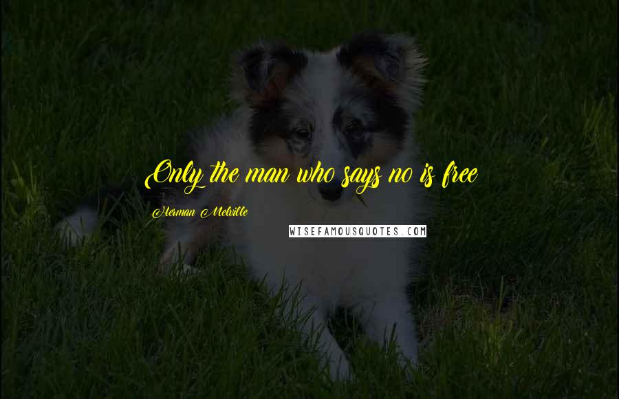 Herman Melville Quotes: Only the man who says no is free