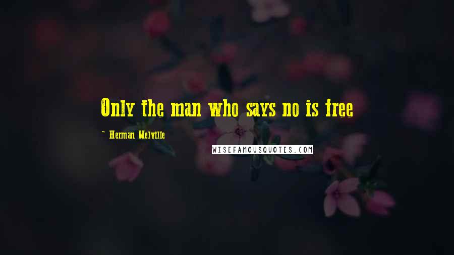 Herman Melville Quotes: Only the man who says no is free