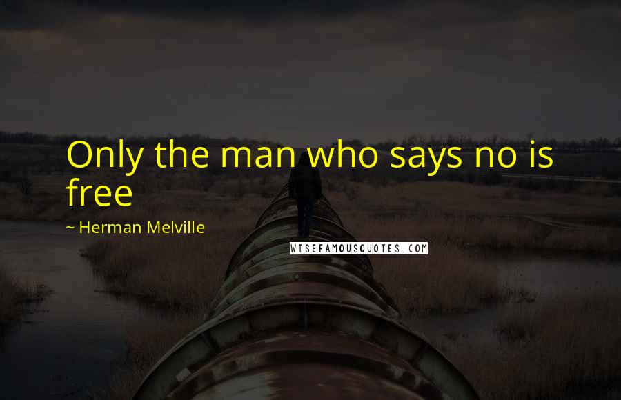 Herman Melville Quotes: Only the man who says no is free