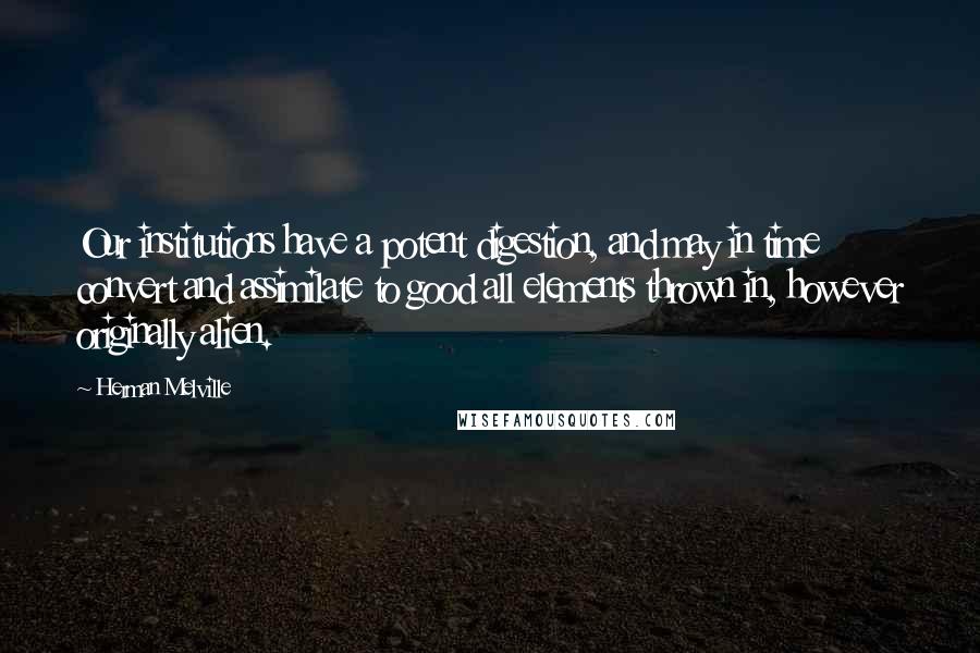 Herman Melville Quotes: Our institutions have a potent digestion, and may in time convert and assimilate to good all elements thrown in, however originally alien.