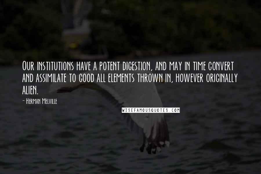 Herman Melville Quotes: Our institutions have a potent digestion, and may in time convert and assimilate to good all elements thrown in, however originally alien.