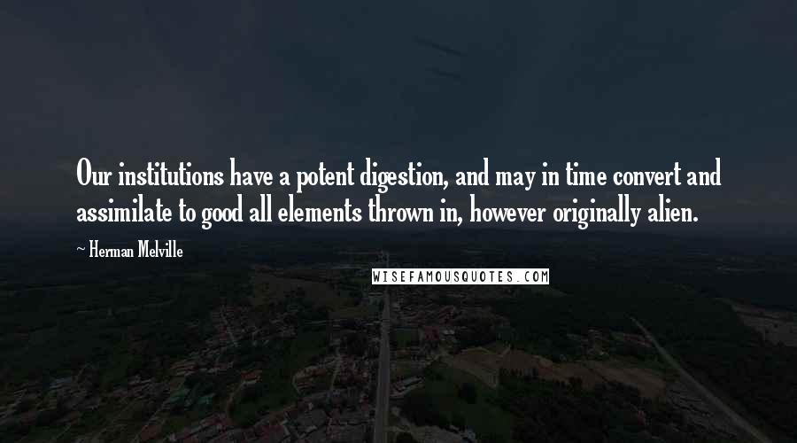 Herman Melville Quotes: Our institutions have a potent digestion, and may in time convert and assimilate to good all elements thrown in, however originally alien.
