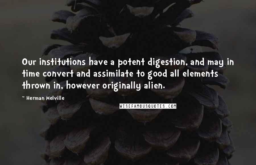 Herman Melville Quotes: Our institutions have a potent digestion, and may in time convert and assimilate to good all elements thrown in, however originally alien.