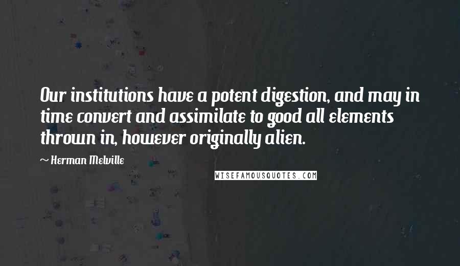 Herman Melville Quotes: Our institutions have a potent digestion, and may in time convert and assimilate to good all elements thrown in, however originally alien.
