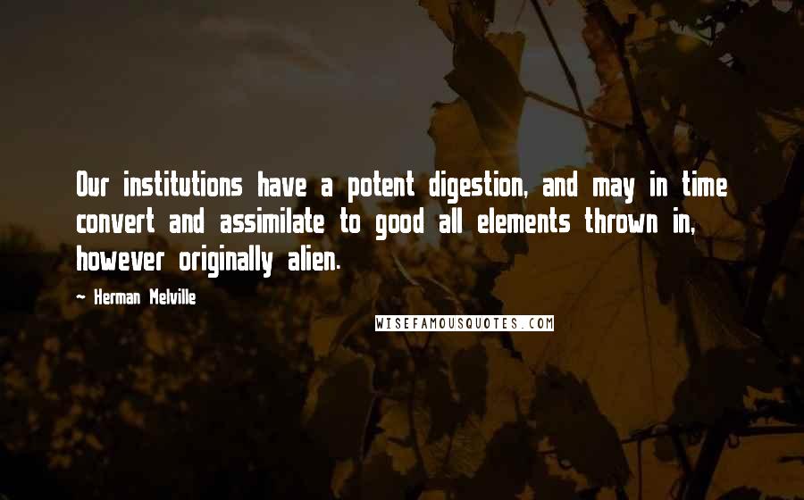 Herman Melville Quotes: Our institutions have a potent digestion, and may in time convert and assimilate to good all elements thrown in, however originally alien.