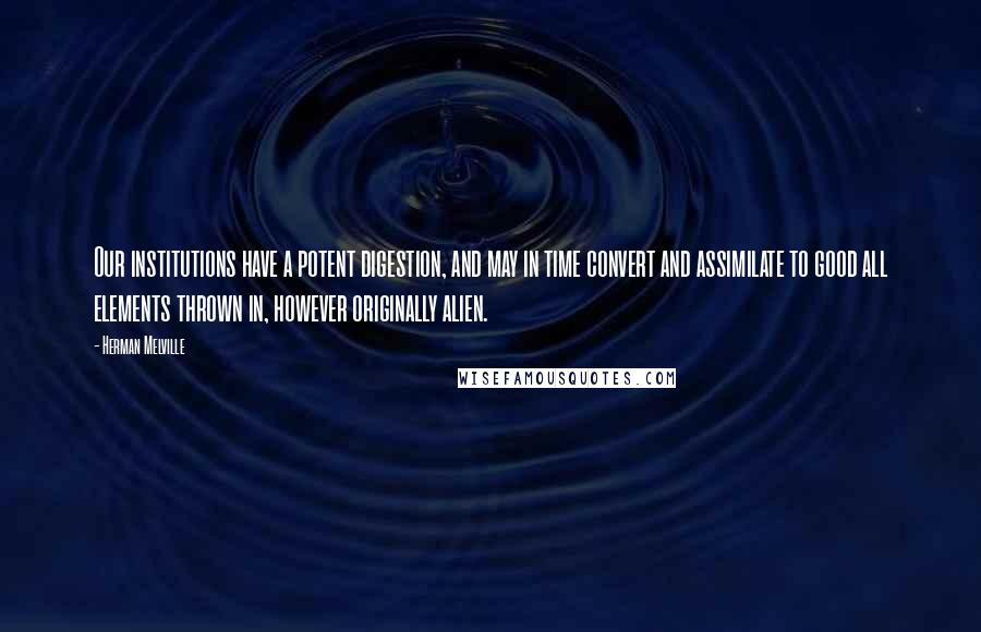 Herman Melville Quotes: Our institutions have a potent digestion, and may in time convert and assimilate to good all elements thrown in, however originally alien.