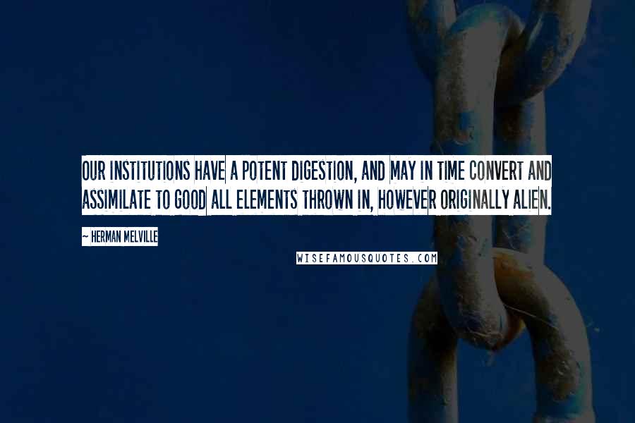 Herman Melville Quotes: Our institutions have a potent digestion, and may in time convert and assimilate to good all elements thrown in, however originally alien.