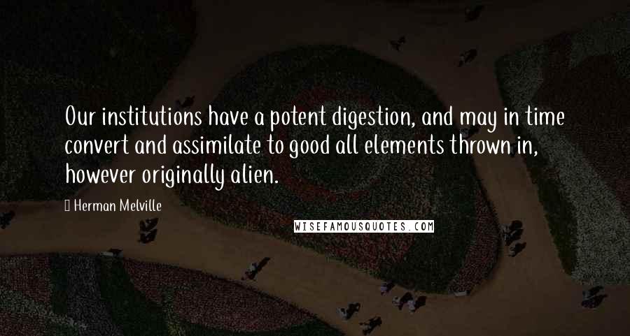 Herman Melville Quotes: Our institutions have a potent digestion, and may in time convert and assimilate to good all elements thrown in, however originally alien.