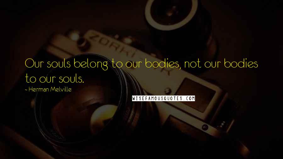 Herman Melville Quotes: Our souls belong to our bodies, not our bodies to our souls.