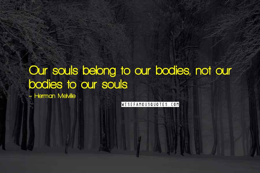 Herman Melville Quotes: Our souls belong to our bodies, not our bodies to our souls.