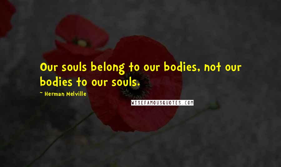 Herman Melville Quotes: Our souls belong to our bodies, not our bodies to our souls.