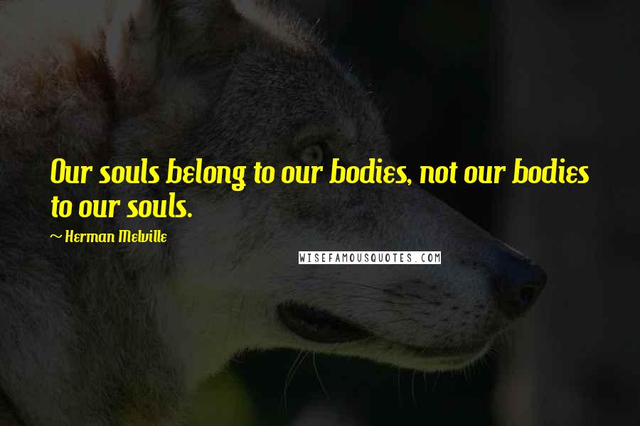 Herman Melville Quotes: Our souls belong to our bodies, not our bodies to our souls.