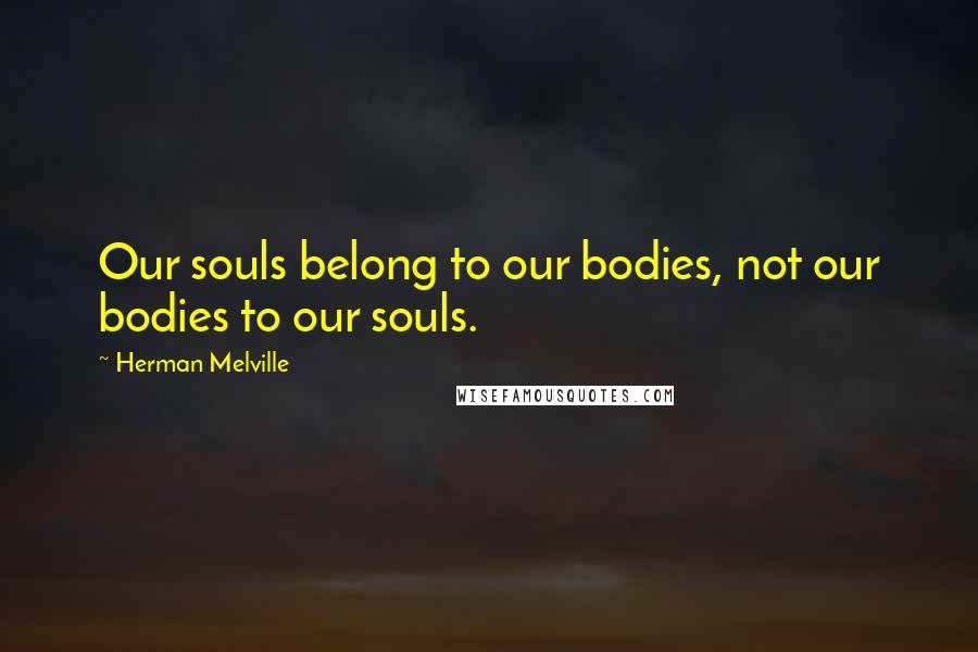 Herman Melville Quotes: Our souls belong to our bodies, not our bodies to our souls.