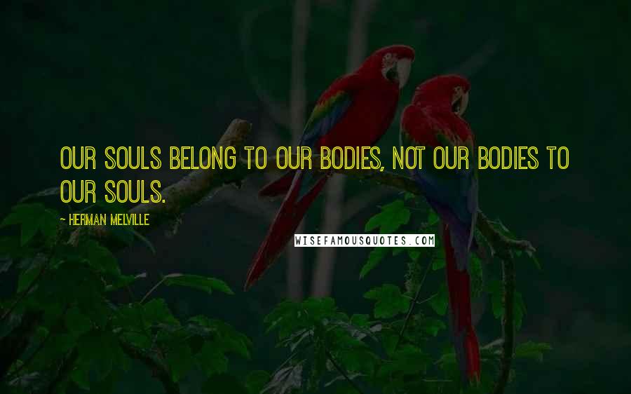 Herman Melville Quotes: Our souls belong to our bodies, not our bodies to our souls.