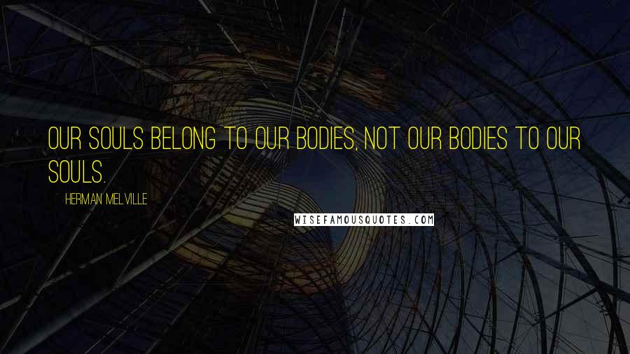 Herman Melville Quotes: Our souls belong to our bodies, not our bodies to our souls.