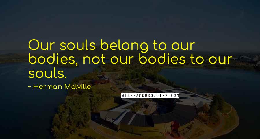 Herman Melville Quotes: Our souls belong to our bodies, not our bodies to our souls.