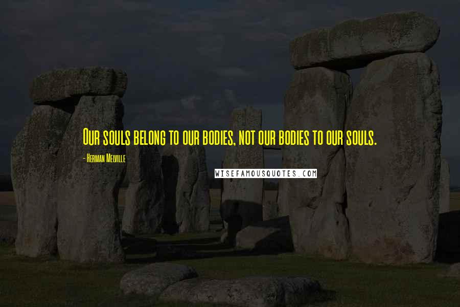 Herman Melville Quotes: Our souls belong to our bodies, not our bodies to our souls.