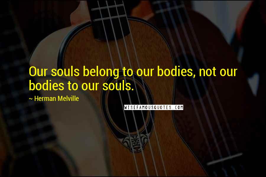 Herman Melville Quotes: Our souls belong to our bodies, not our bodies to our souls.