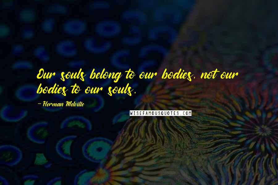 Herman Melville Quotes: Our souls belong to our bodies, not our bodies to our souls.